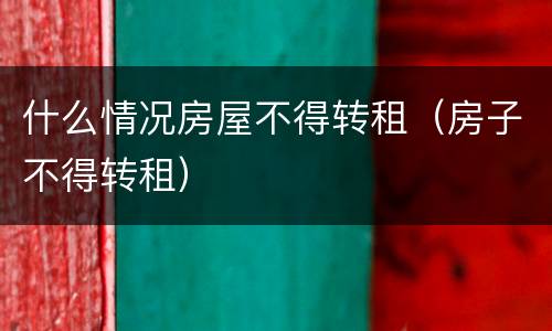 什么情况房屋不得转租（房子不得转租）