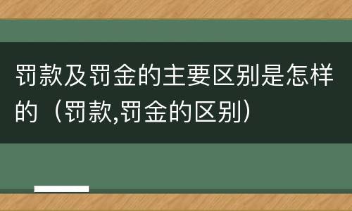 罚款及罚金的主要区别是怎样的（罚款,罚金的区别）