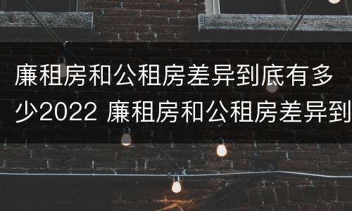 廉租房和公租房差异到底有多少2022 廉租房和公租房差异到底有多少2022年的