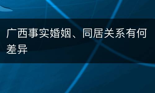 广西事实婚姻、同居关系有何差异