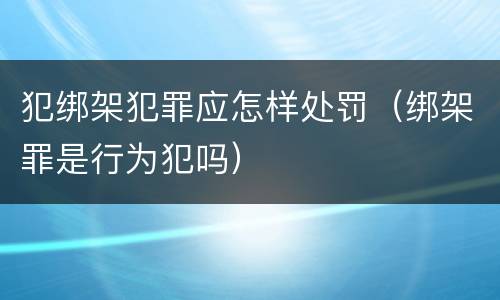 犯绑架犯罪应怎样处罚（绑架罪是行为犯吗）