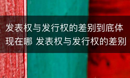 发表权与发行权的差别到底体现在哪 发表权与发行权的差别到底体现在哪些方面