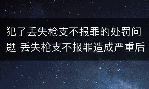 犯了丢失枪支不报罪的处罚问题 丢失枪支不报罪造成严重后果