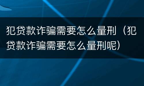 犯贷款诈骗需要怎么量刑（犯贷款诈骗需要怎么量刑呢）