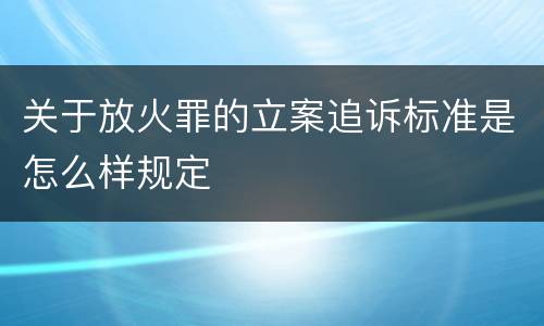 关于放火罪的立案追诉标准是怎么样规定