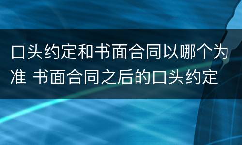 口头约定和书面合同以哪个为准 书面合同之后的口头约定