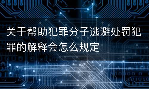 关于帮助犯罪分子逃避处罚犯罪的解释会怎么规定