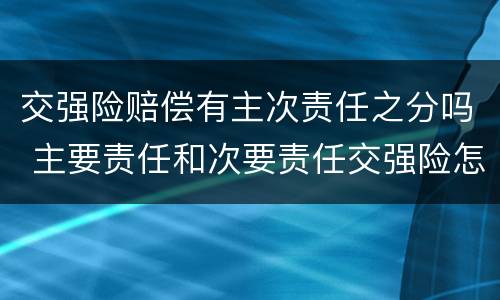 交强险赔偿有主次责任之分吗 主要责任和次要责任交强险怎么赔偿