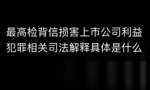 最高检背信损害上市公司利益犯罪相关司法解释具体是什么重要规定