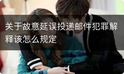 关于故意延误投递邮件犯罪解释该怎么规定