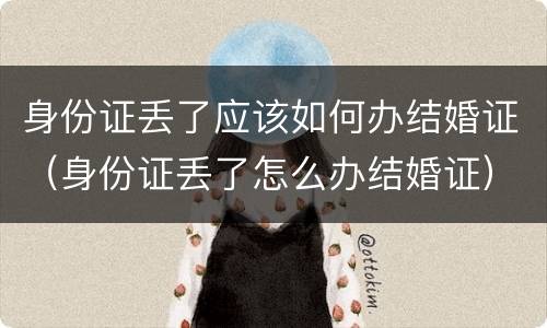 身份证丢了应该如何办结婚证（身份证丢了怎么办结婚证）