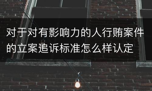 对于对有影响力的人行贿案件的立案追诉标准怎么样认定