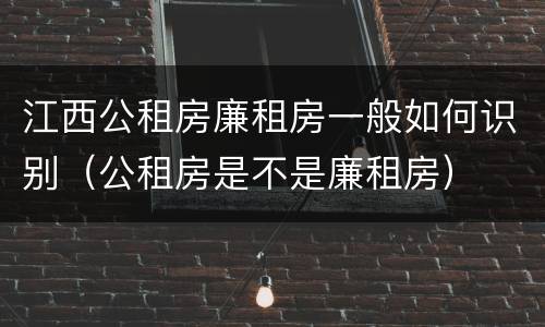 江西公租房廉租房一般如何识别（公租房是不是廉租房）