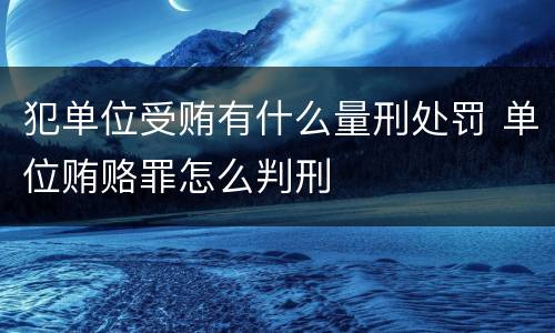 犯单位受贿有什么量刑处罚 单位贿赂罪怎么判刑
