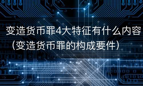 变造货币罪4大特征有什么内容（变造货币罪的构成要件）