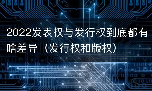 2022发表权与发行权到底都有啥差异（发行权和版权）