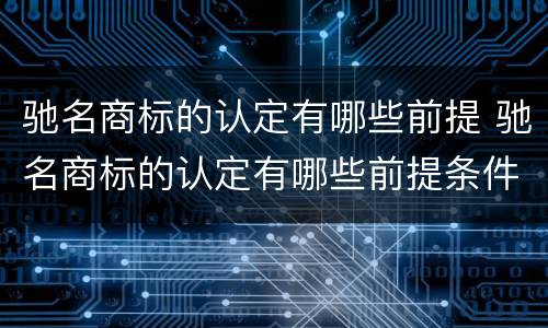驰名商标的认定有哪些前提 驰名商标的认定有哪些前提条件