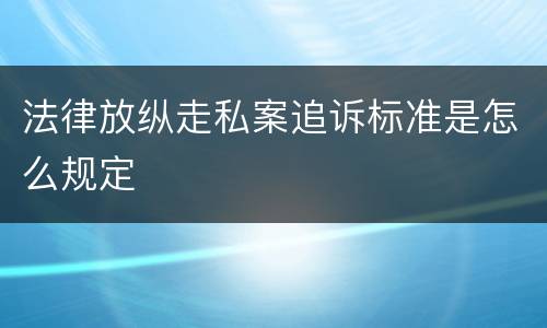 法律放纵走私案追诉标准是怎么规定