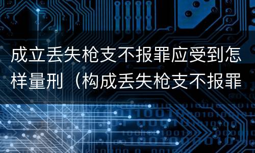 成立丢失枪支不报罪应受到怎样量刑（构成丢失枪支不报罪的是）