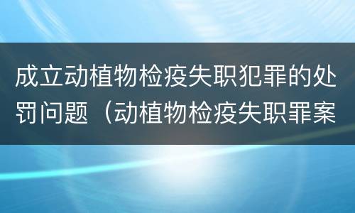 成立动植物检疫失职犯罪的处罚问题（动植物检疫失职罪案例）