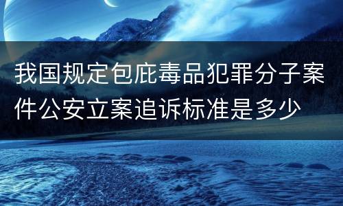 我国规定包庇毒品犯罪分子案件公安立案追诉标准是多少