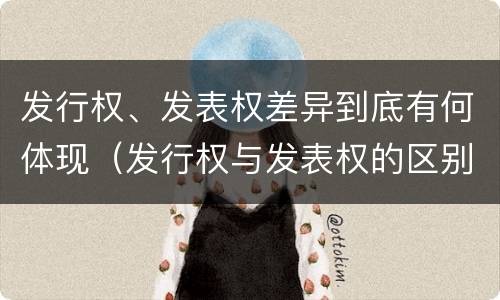 发行权、发表权差异到底有何体现（发行权与发表权的区别）