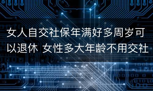 女人自交社保年满好多周岁可以退休 女性多大年龄不用交社保就可以退休