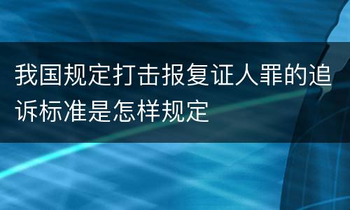 我国规定打击报复证人罪的追诉标准是怎样规定