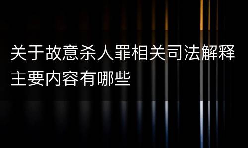 关于故意杀人罪相关司法解释主要内容有哪些