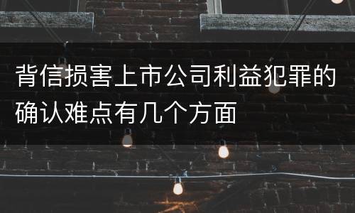 背信损害上市公司利益犯罪的确认难点有几个方面