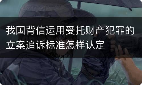 我国背信运用受托财产犯罪的立案追诉标准怎样认定
