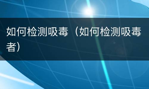 如何检测吸毒（如何检测吸毒者）