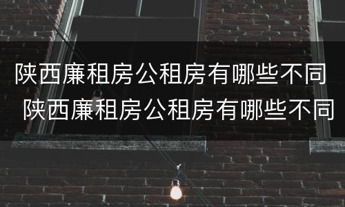 陕西廉租房公租房有哪些不同 陕西廉租房公租房有哪些不同点