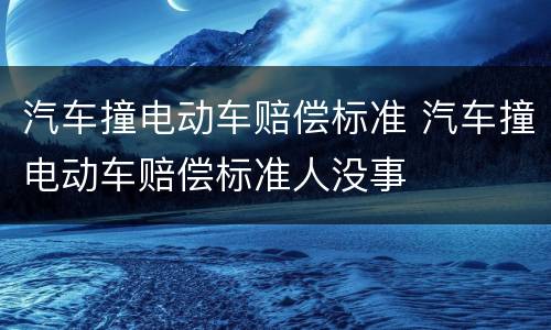 汽车撞电动车赔偿标准 汽车撞电动车赔偿标准人没事