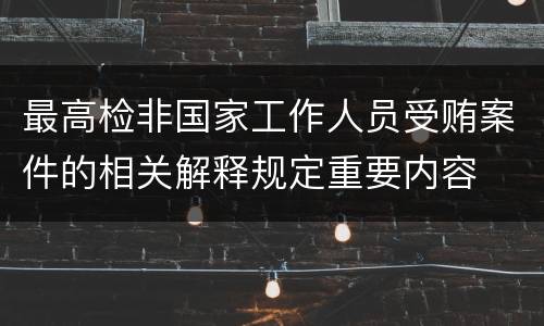 最高检非国家工作人员受贿案件的相关解释规定重要内容