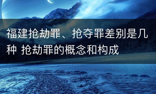 福建抢劫罪、抢夺罪差别是几种 抢劫罪的概念和构成