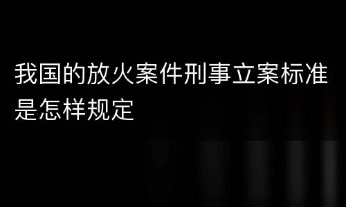 我国的放火案件刑事立案标准是怎样规定