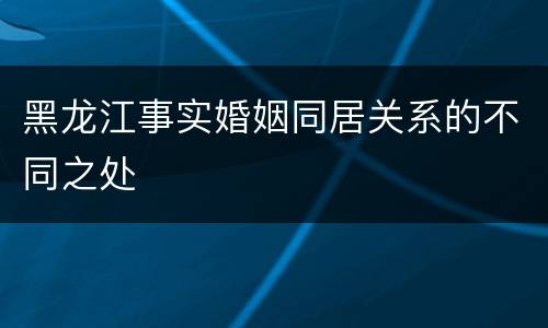 黑龙江事实婚姻同居关系的不同之处