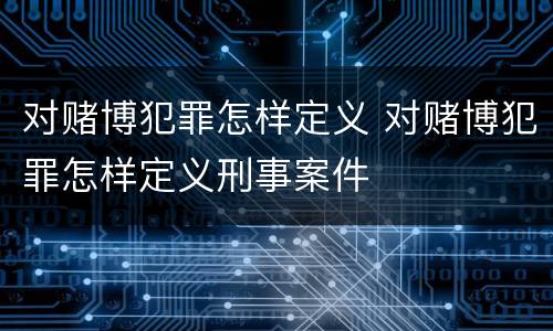 对赌博犯罪怎样定义 对赌博犯罪怎样定义刑事案件
