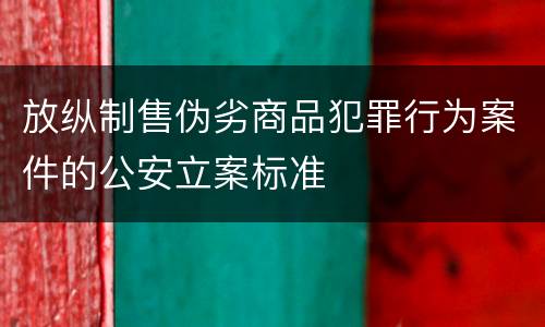 放纵制售伪劣商品犯罪行为案件的公安立案标准