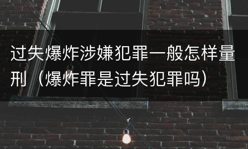 过失爆炸涉嫌犯罪一般怎样量刑（爆炸罪是过失犯罪吗）