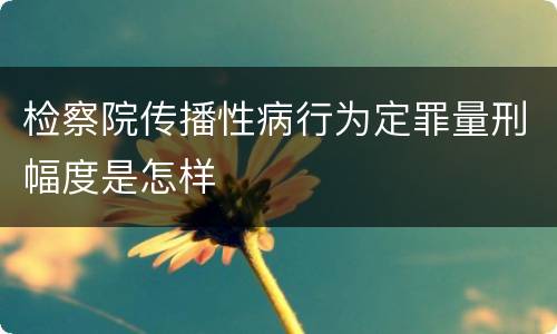 检察院传播性病行为定罪量刑幅度是怎样