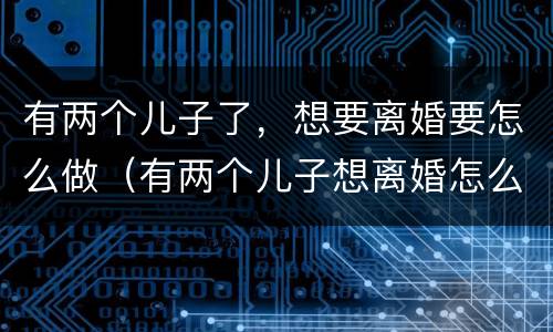有两个儿子了，想要离婚要怎么做（有两个儿子想离婚怎么办）