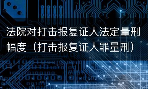 法院对打击报复证人法定量刑幅度（打击报复证人罪量刑）
