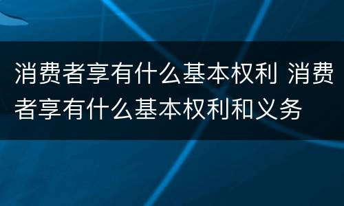 消费者享有什么基本权利 消费者享有什么基本权利和义务