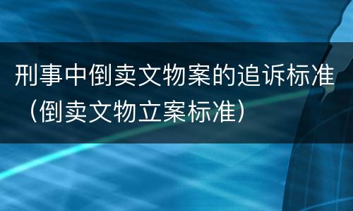 刑事中倒卖文物案的追诉标准（倒卖文物立案标准）