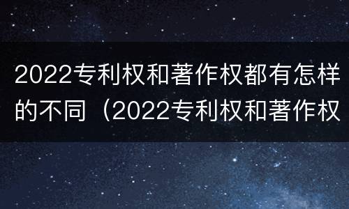 2022专利权和著作权都有怎样的不同（2022专利权和著作权都有怎样的不同之处）