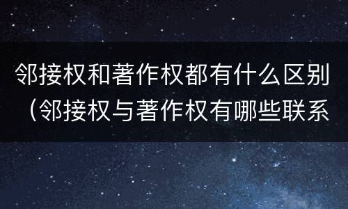 邻接权和著作权都有什么区别（邻接权与著作权有哪些联系）