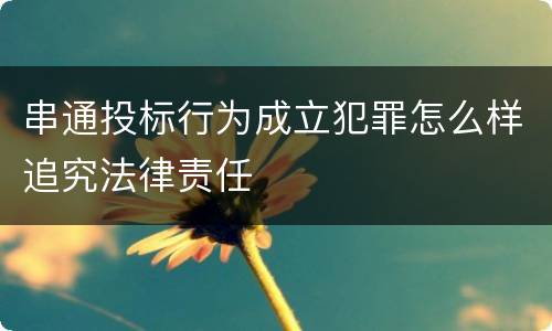 串通投标行为成立犯罪怎么样追究法律责任