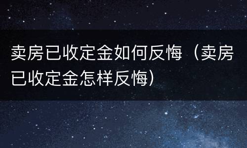 卖房已收定金如何反悔（卖房已收定金怎样反悔）